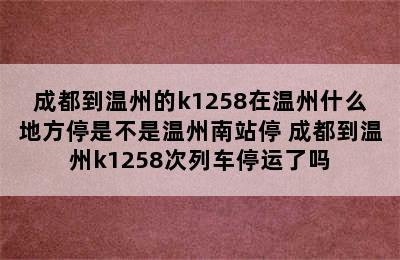 成都到温州的k1258在温州什么地方停是不是温州南站停 成都到温州k1258次列车停运了吗